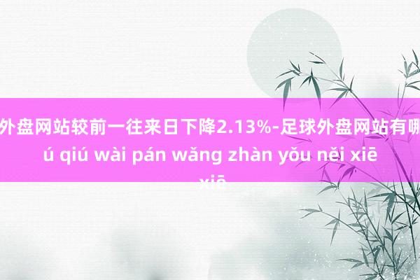 足球外盘网站较前一往来日下降2.13%-足球外盘网站有哪些 zú qiú wài pán wǎng zhàn yǒu něi xiē