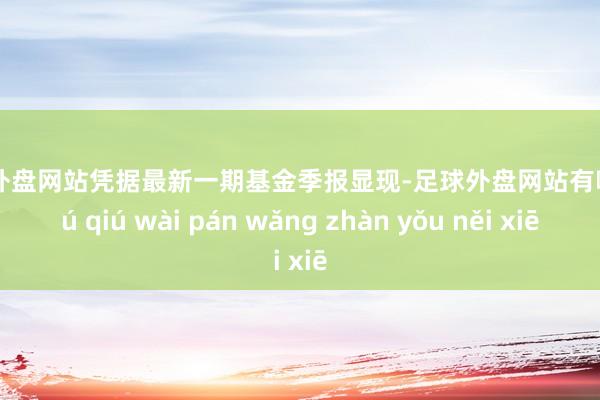 足球外盘网站凭据最新一期基金季报显现-足球外盘网站有哪些 zú qiú wài pán wǎng zhàn yǒu něi xiē