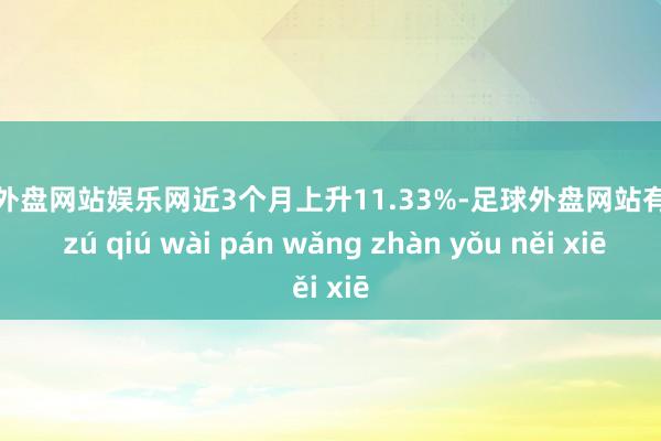 足球外盘网站娱乐网近3个月上升11.33%-足球外盘网站有哪些 zú qiú wài pán wǎng zhàn yǒu něi xiē