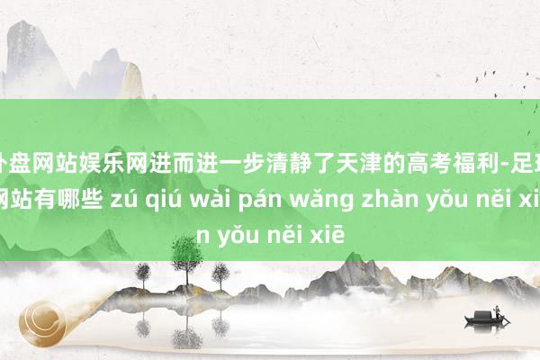 足球外盘网站娱乐网进而进一步清静了天津的高考福利-足球外盘网站有哪些 zú qiú wài pán wǎng zhàn yǒu něi xiē