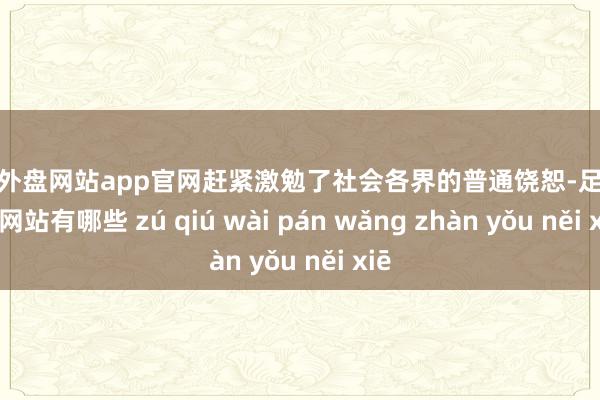 足球外盘网站app官网赶紧激勉了社会各界的普通饶恕-足球外盘网站有哪些 zú qiú wài pán wǎng zhàn yǒu něi xiē