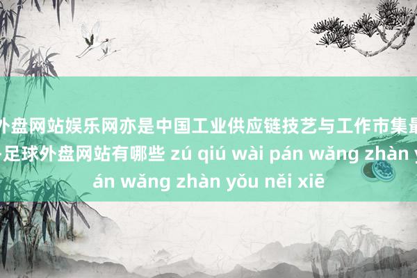 足球外盘网站娱乐网亦是中国工业供应链技艺与工作市集最大的工作提供商-足球外盘网站有哪些 zú qiú wài pán wǎng zhàn yǒu něi xiē