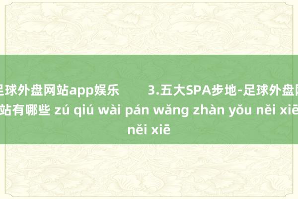 足球外盘网站app娱乐        3.五大SPA步地-足球外盘网站有哪些 zú qiú wài pán wǎng zhàn yǒu něi xiē