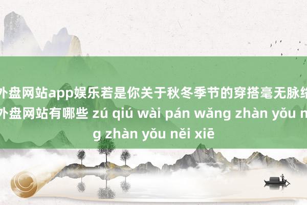 足球外盘网站app娱乐若是你关于秋冬季节的穿搭毫无脉络的话-足球外盘网站有哪些 zú qiú wài pán wǎng zhàn yǒu něi xiē