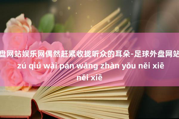 足球外盘网站娱乐网偶然赶紧收拢听众的耳朵-足球外盘网站有哪些 zú qiú wài pán wǎng zhàn yǒu něi xiē