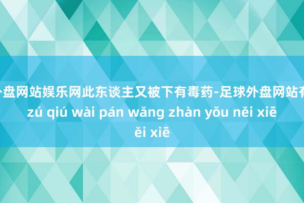 足球外盘网站娱乐网此东谈主又被下有毒药-足球外盘网站有哪些 zú qiú wài pán wǎng zhàn yǒu něi xiē