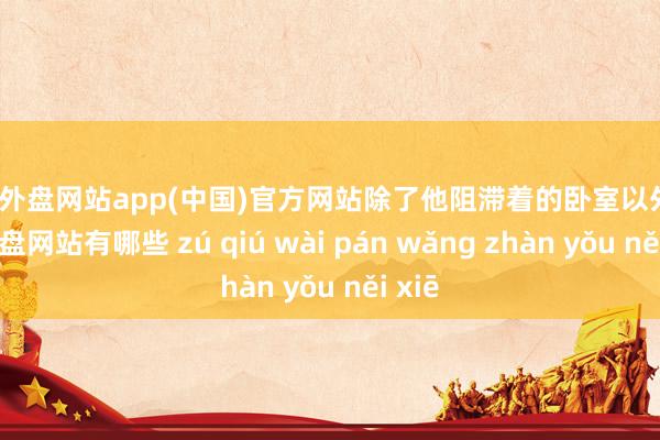 足球外盘网站app(中国)官方网站除了他阻滞着的卧室以外-足球外盘网站有哪些 zú qiú wài pán wǎng zhàn yǒu něi xiē