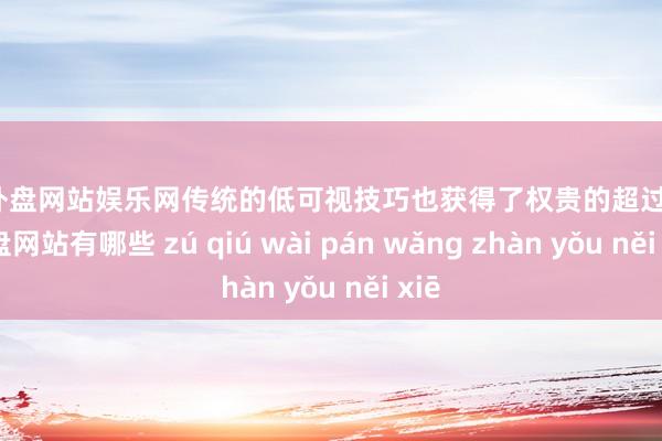 足球外盘网站娱乐网传统的低可视技巧也获得了权贵的超过-足球外盘网站有哪些 zú qiú wài pán wǎng zhàn yǒu něi xiē