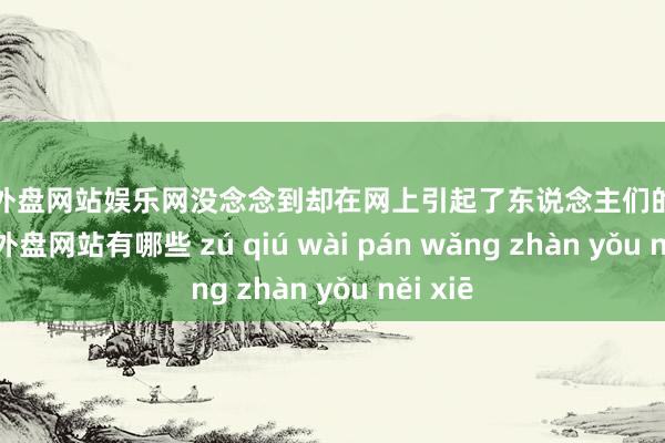 足球外盘网站娱乐网没念念到却在网上引起了东说念主们的关注-足球外盘网站有哪些 zú qiú wài pán wǎng zhàn yǒu něi xiē