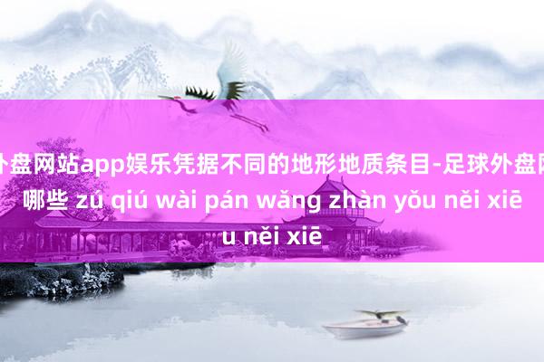 足球外盘网站app娱乐凭据不同的地形地质条目-足球外盘网站有哪些 zú qiú wài pán wǎng zhàn yǒu něi xiē