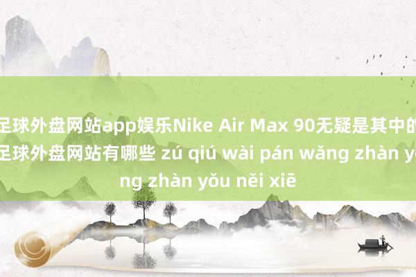 足球外盘网站app娱乐Nike Air Max 90无疑是其中的杰出人物-足球外盘网站有哪些 zú qiú wài pán wǎng zhàn yǒu něi xiē