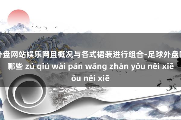 足球外盘网站娱乐网且概况与各式裙装进行组合-足球外盘网站有哪些 zú qiú wài pán wǎng zhàn yǒu něi xiē